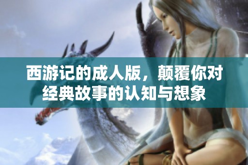 西游记的**版，颠覆你对经典故事的认知与想象