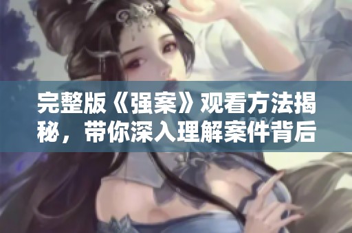 完整版《强案》观看方法揭秘，带你深入理解案件背后的真相与故事
