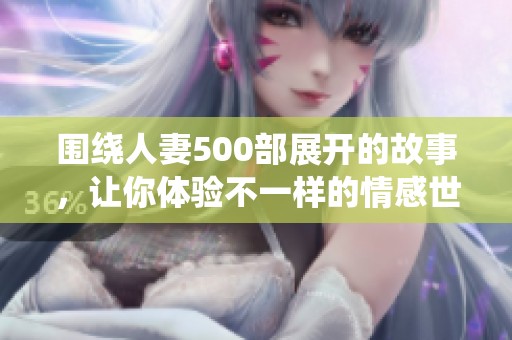 围绕人妻500部展开的故事，让你体验不一样的情感世界