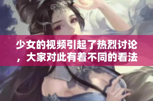 少女的视频引起了热烈讨论，大家对此有着不同的看法和理解