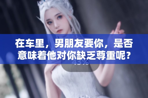 在车里，男朋友要你，是否意味着他对你缺乏尊重呢？