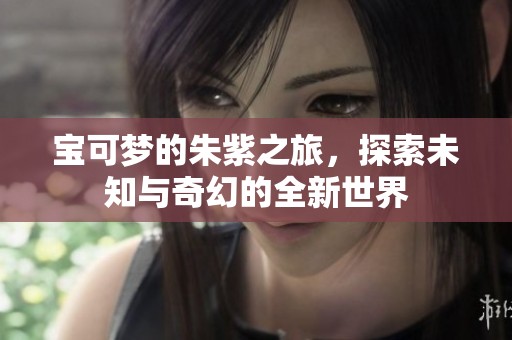 宝可梦的朱紫之旅，探索未知与奇幻的全新世界