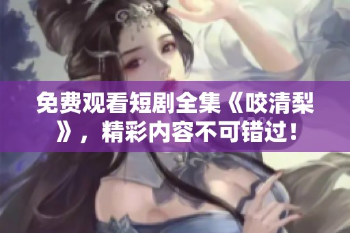 免费观看短剧全集《咬清梨》，精彩内容不可错过！