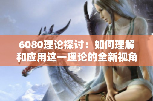 6080理论探讨：如何理解和应用这一理论的全新视角与深入分析