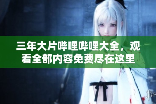 三年大片哔哩哔哩大全，观看全部内容免费尽在这里