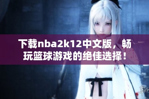 下载nba2k12中文版，畅玩篮球游戏的绝佳选择！