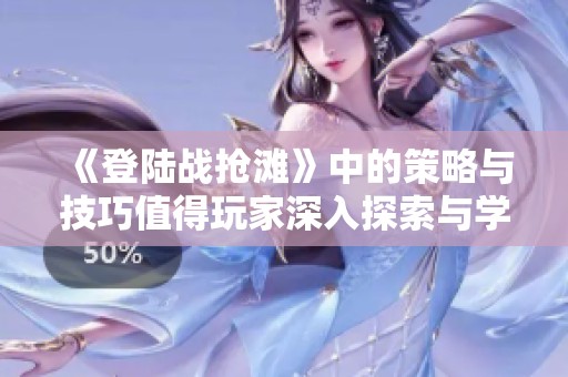 《登陆战抢滩》中的策略与技巧值得玩家深入探索与学习