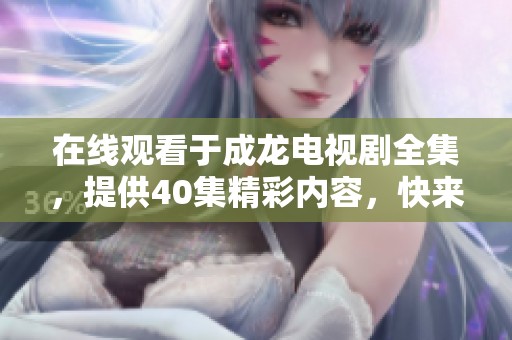 在线观看于成龙电视剧全集，提供40集精彩内容，快来享受吧！