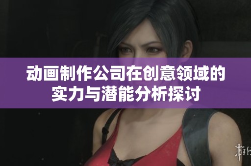 动画制作公司在创意领域的实力与潜能分析探讨