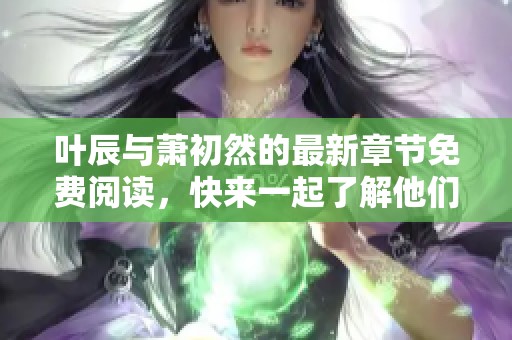 叶辰与萧初然的最新章节免费阅读，快来一起了解他们的精彩故事吧