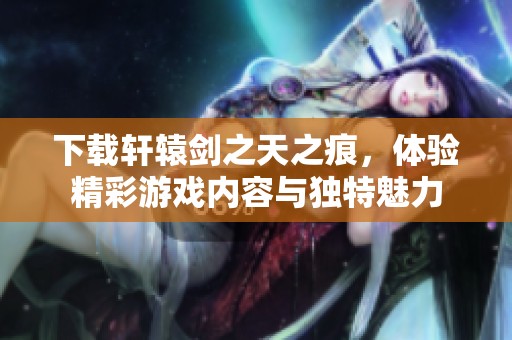 下载轩辕剑之天之痕，体验精彩游戏内容与独特魅力