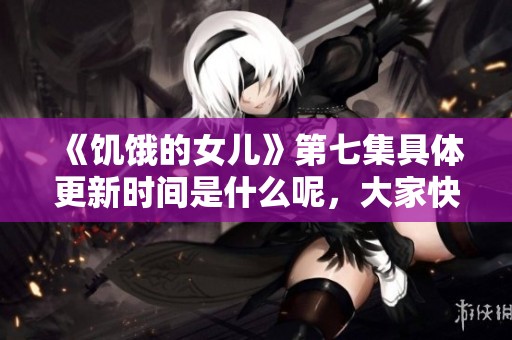 《饥饿的女儿》第七集具体更新时间是什么呢，大家快来关注一下吧