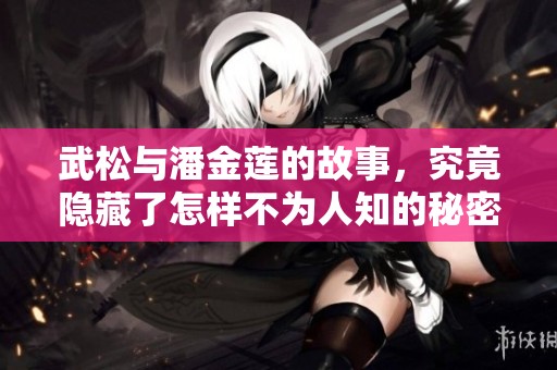 武松与潘金莲的故事，究竟隐藏了怎样不为人知的秘密呢