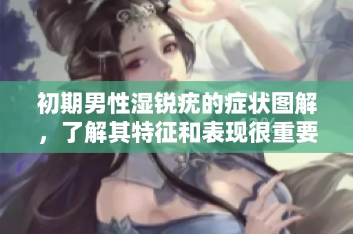 初期男性湿锐疣的症状图解，了解其特征和表现很重要