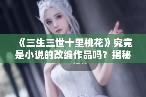 《三生三世十里桃花》究竟是小说的改编作品吗？揭秘背后的故事与来源