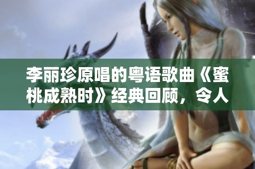 李丽珍原唱的粤语歌曲《蜜桃成熟时》经典回顾，令人怀念的旋律再次响起。