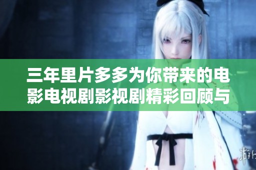 三年里片多多为你带来的电影电视剧影视剧精彩回顾与推荐