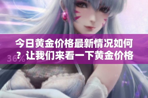 今日黄金价格最新情况如何？让我们来看一下黄金价格的最新价吧！
