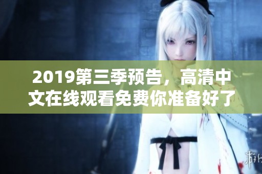 2019第三季预告，高清中文在线观看免费你准备好了吗