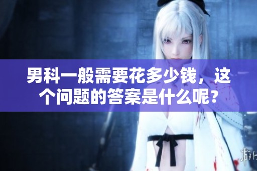 男科一般需要花多少钱，这个问题的答案是什么呢？