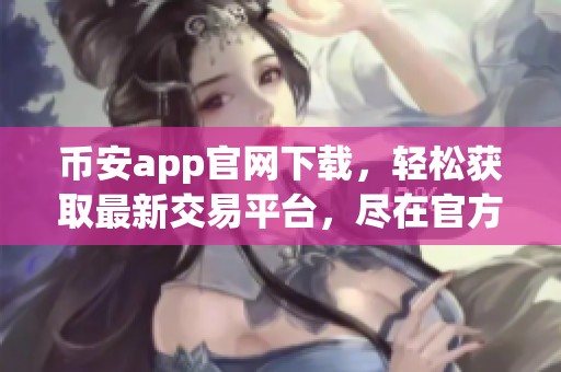 币安app官网下载，轻松获取最新交易平台，尽在官方网站上！