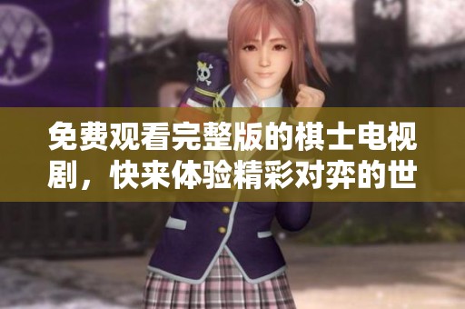 免费观看完整版的棋士电视剧，快来体验精彩对弈的世界！