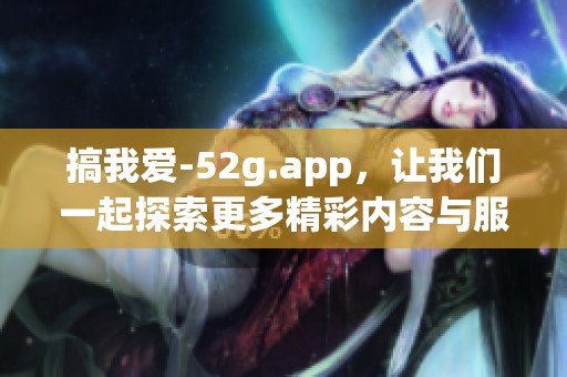 搞我爱-52g.app，让我们一起探索更多精彩内容与服务！