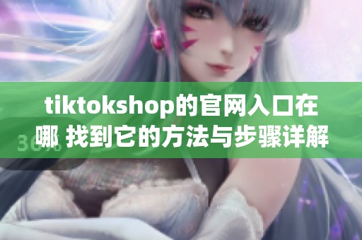 tiktokshop的官网入口在哪 找到它的方法与步骤详解