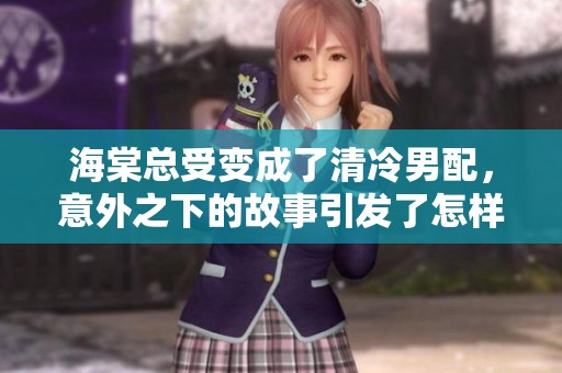 海棠总受变成了清冷男配，意外之下的故事引发了怎样的情感交织呢