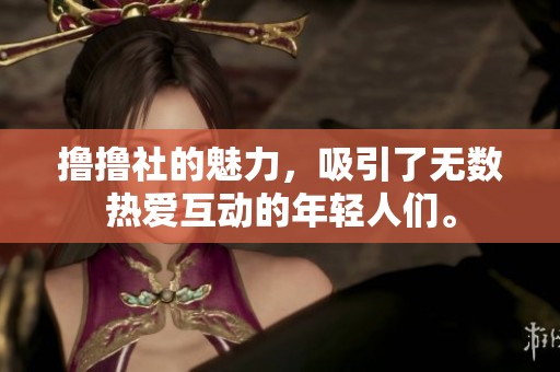 撸撸社的魅力，吸引了无数热爱互动的年轻人们。