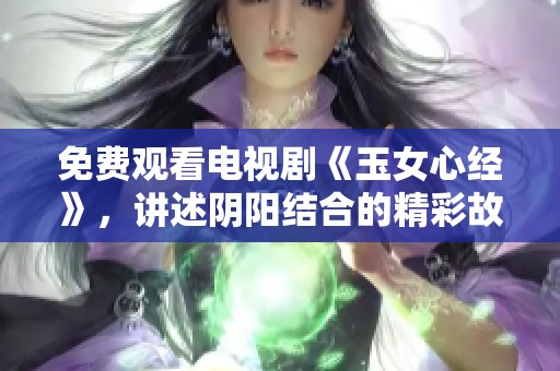 免费观看电视剧《玉女心经》，讲述阴阳结合的精彩故事