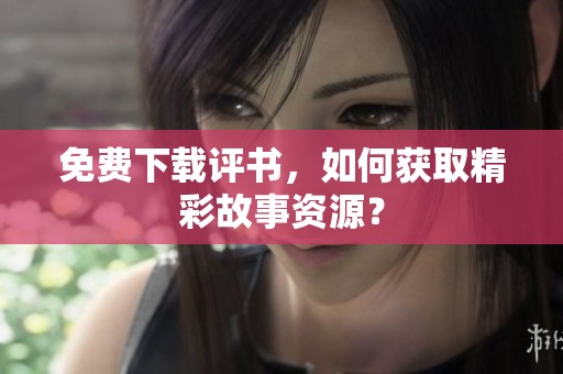免费下载评书，如何获取精彩故事资源？