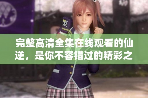 完整高清全集在线观看的仙逆，是你不容错过的精彩之作