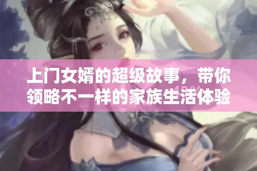 上门女婿的超级故事，带你领略不一样的家族生活体验