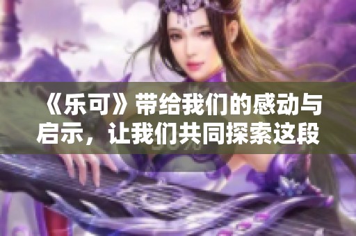 《乐可》带给我们的感动与启示，让我们共同探索这段美好的旅程