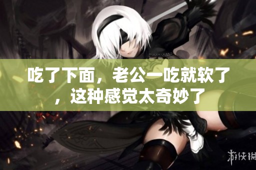 吃了下面，老公一吃就软了，这种感觉太奇妙了