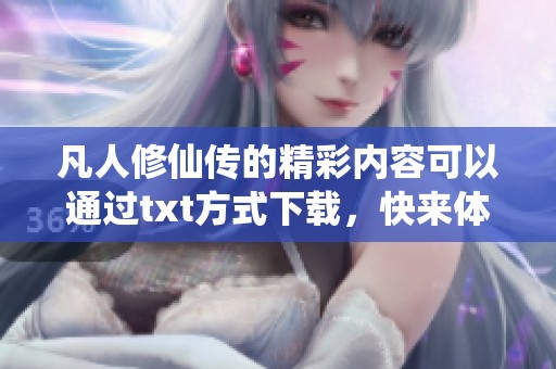 凡人修仙传的精彩内容可以通过txt方式下载，快来体验这部作品的魅力吧