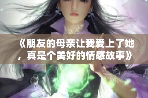 《朋友的母亲让我爱上了她，真是个美好的情感故事》