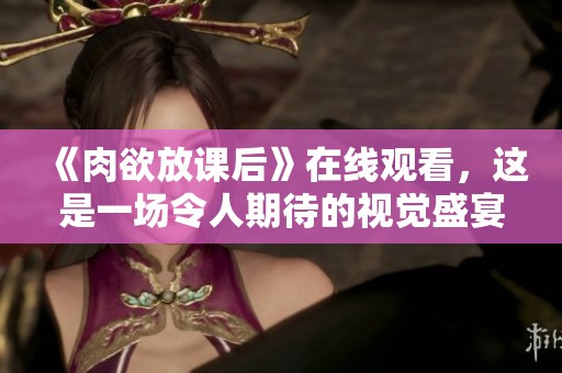 《肉欲放课后》在线观看，这是一场令人期待的视觉盛宴