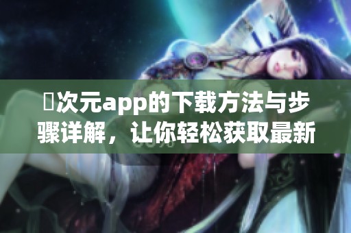 囧次元app的下载方法与步骤详解，让你轻松获取最新版本