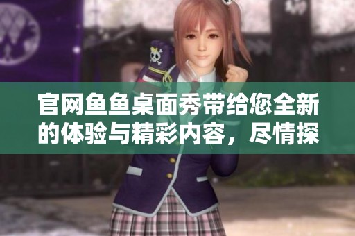 官网鱼鱼桌面秀带给您全新的体验与精彩内容，尽情探索吧！