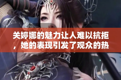 关婷娜的魅力让人难以抗拒，她的表现引发了观众的热烈关注