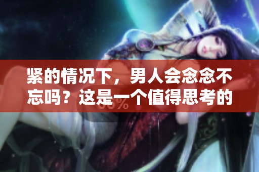 紧的情况下，男人会念念不忘吗？这是一个值得思考的问题。