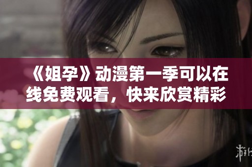《姐孕》动漫第一季可以在线免费观看，快来欣赏精彩内容吧！