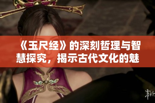 《玉尺经》的深刻哲理与智慧探究，揭示古代文化的魅力所在