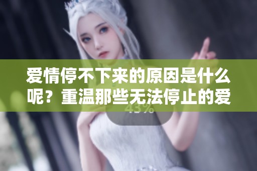 爱情停不下来的原因是什么呢？重温那些无法停止的爱。
