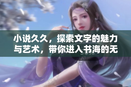 小说**，探索文字的魅力与艺术，带你进入书海的无限可能