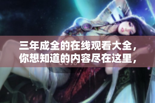 三年成全的在线观看大全，你想知道的内容尽在这里，快来探索吧