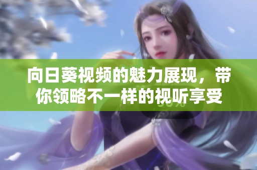 向日葵视频的魅力展现，带你领略不一样的视听享受