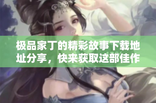 极品家丁的精彩故事下载地址分享，快来获取这部佳作的txt版本吧